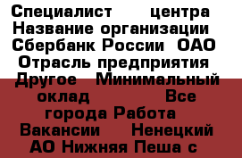 Специалист call-центра › Название организации ­ Сбербанк России, ОАО › Отрасль предприятия ­ Другое › Минимальный оклад ­ 18 500 - Все города Работа » Вакансии   . Ненецкий АО,Нижняя Пеша с.